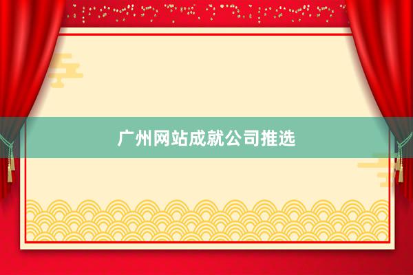 广州网站成就公司推选