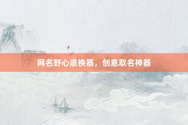 网名野心退换器，创意取名神器