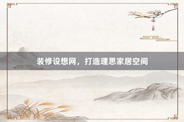 装修设想网,打造理思家居空间