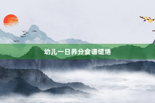 幼儿一日养分食谱缱绻